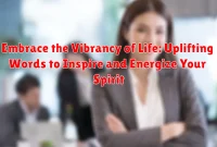 Embrace the Vibrancy of Life: Uplifting Words to Inspire and Energize Your Spirit