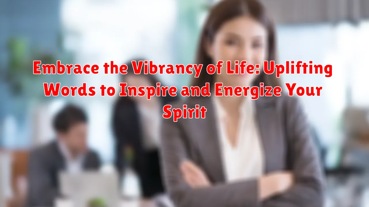 Embrace the Vibrancy of Life: Uplifting Words to Inspire and Energize Your Spirit